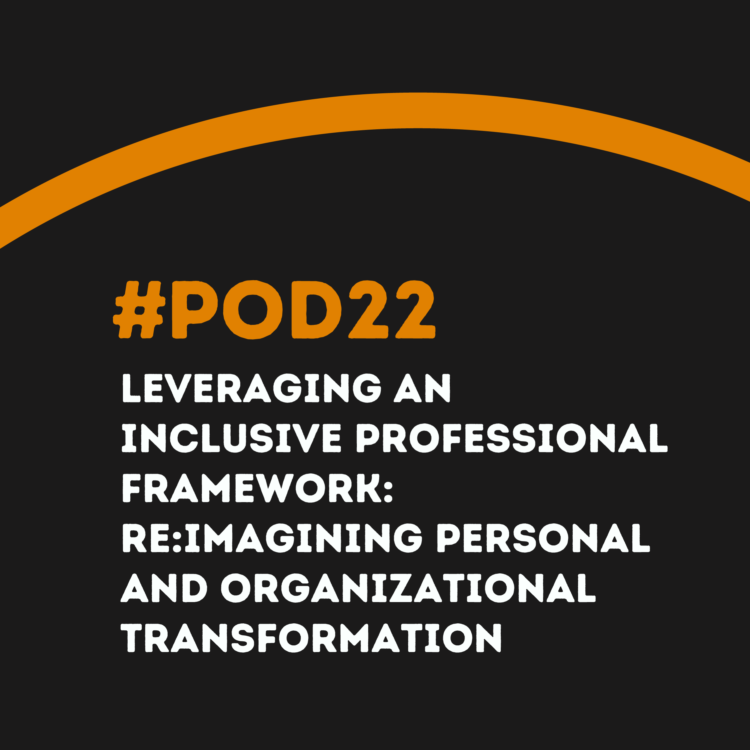 #POD22 W3: Leveraging an Inclusive Professional Framework: Re:Imagining Personal and Organizational Transformation
